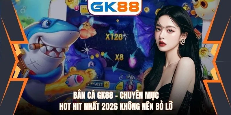 Bắn Cá GK88 - Chuyên Mục Hot Hit Nhất 2026 Không Nên Bỏ Lỡ