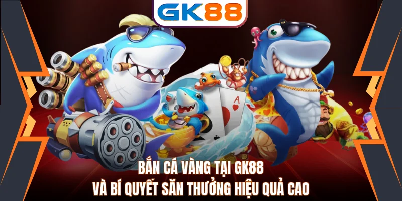 Bắn Cá Vàng Tại GK88 Và Bí Quyết Săn Thưởng Hiệu Quả Cao