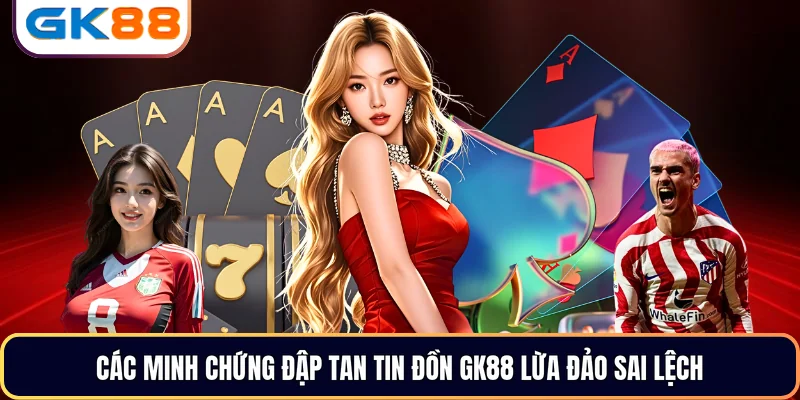 Các minh chứng đập tan tin đồn GK88 lừa đảo sai lệch