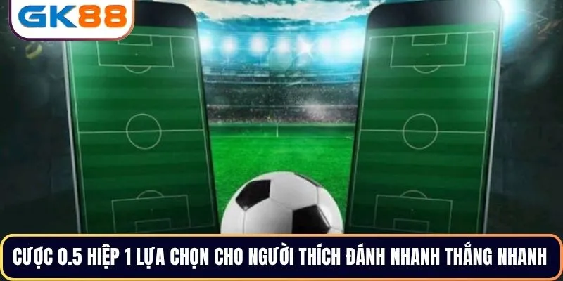 Cược 0.5 hiệp 1 lựa chọn cho người thích đánh nhanh thắng nhanh