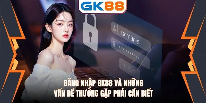 Đăng Nhập GK88 Và Những Vấn Đề Thường Gặp Phải Cần Biết