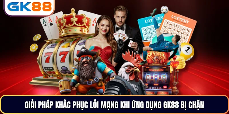Giải pháp khắc phục lỗi mạng khi ứng dụng GK88 bị chặn