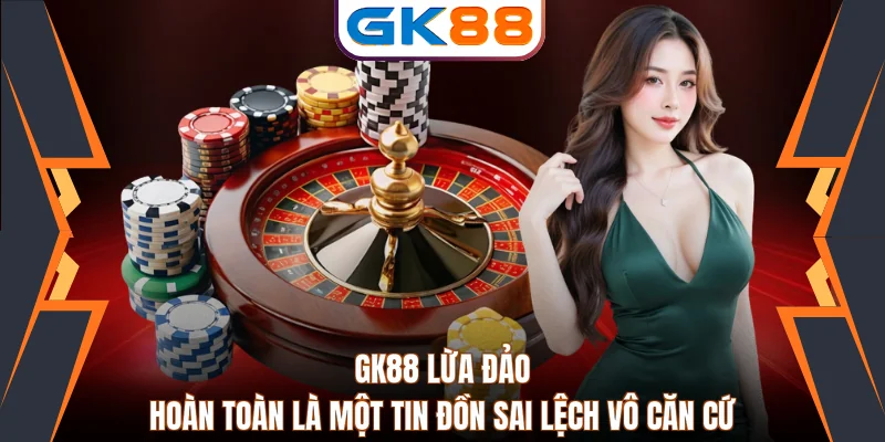 GK88 Lừa Đảo Hoàn Toàn Là Một Tin Đồn Sai Lệch Vô Căn Cứ