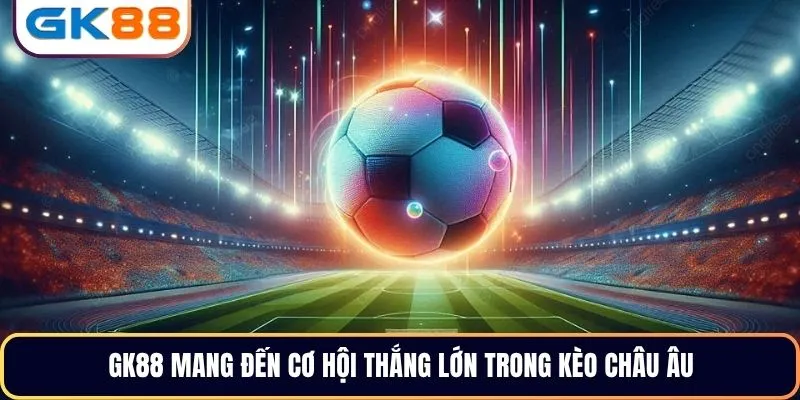GK88 mang đến cơ hội thắng lớn trong kèo châu Âu