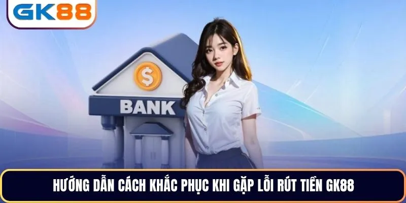 Hướng dẫn cách khắc phục khi gặp lỗi rút tiền GK88