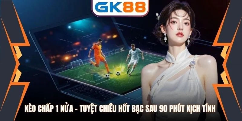 Kèo Chấp 1 Nửa - Tuyệt Chiêu Hốt Bạc Sau 90 Phút Kịch Tính