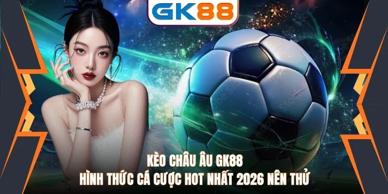 Kèo Châu Âu GK88 Hình Thức Cá Cược Hot Nhất 2026 Nên Thử