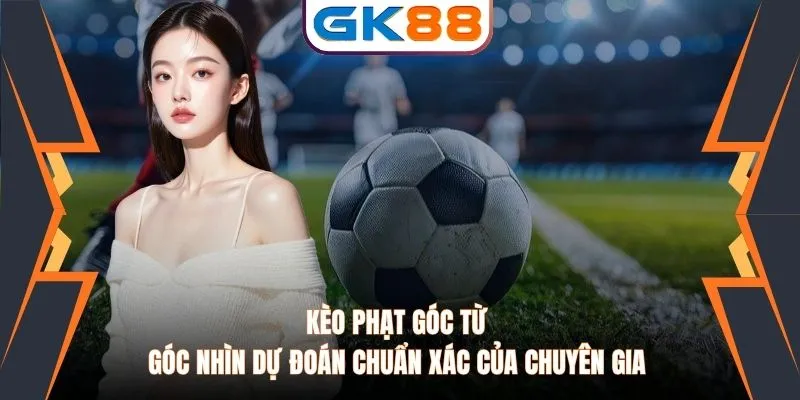 Kèo Phạt Góc Từ Góc Nhìn Dự Đoán Chuẩn Xác Của Chuyên Gia