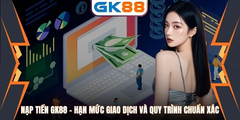 Nạp Tiền GK88 - Hạn Mức Giao Dịch Và Quy Trình Chuẩn Xác
