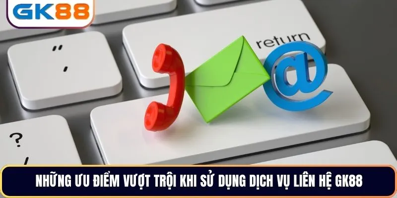 Những ưu điểm vượt trội khi sử dụng dịch vụ liên hệ GK88