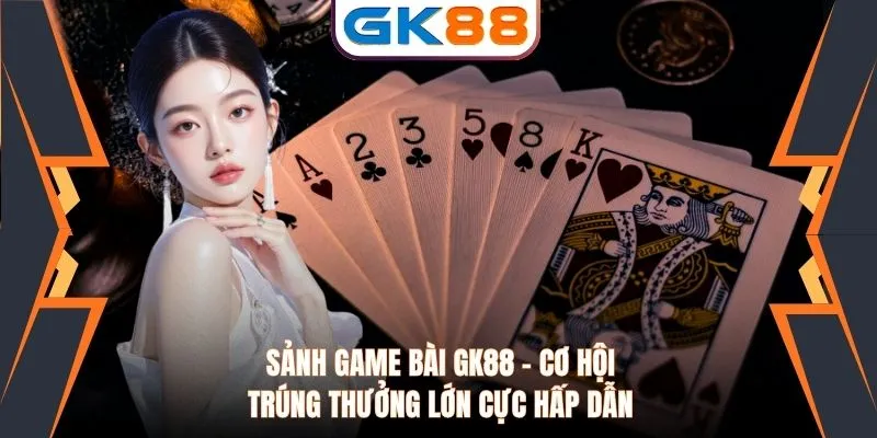 Sảnh Game Bài GK88 - Cơ Hội Trúng Thưởng Lớn Cực Hấp Dẫn